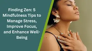 Finding Zen: 5 Mindfulness Tips to Manage Stress, Improve Focus, and Enhance Well-Being