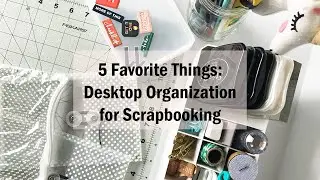 5 Favorite Things | Scrapbooking Desktop Organization | March 2020
