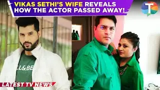 Vikas Sethi's wife Jhanvi REVEALS how the actor passed away & his final moments!