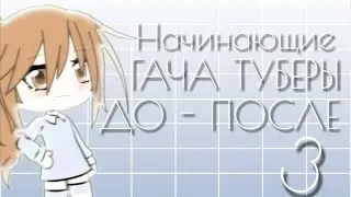 Начинающие ГАЧА ТУБЕРЫ ДО-ПОСЛЕ 3!
