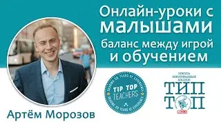 Tip-Top Talks. Артём Морозов: Онлайн-уроки с малышами: баланс между игрой и обучением