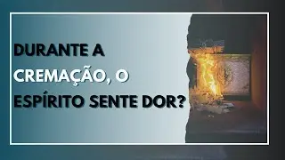 DURANTE A CREMAÇÃO, O ESPÍRITO SENTE DOR?