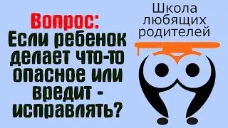 ❤ Вопрос: Если ребенок делает что-то опасное или вредит - запрещать? | Школа Любящих Родителей