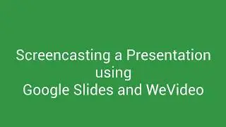 Screencasting a Presentation Using Google Slides and WeVideo