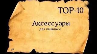 ТОР-10 АКСЕССУАРОВ ДЛЯ ВЫШИВКИ 
