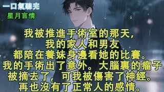 我被推進手術室的那天，我的家人和男友都陪在養妹身邊看她的比賽。我的手術出了意外。大腦裏的瘤子被摘去了，可我被傷害了神經。再也沒有了正常人的感情#小說 #有聲書 #言情 #愛情 #故事 #完結 #情感