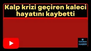 Kalp krizi geçiren kaleci hayatını kaybetti
