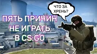 ПЯТЬ ПРИЧИН НЕ ИГРАТЬ В CS:GO