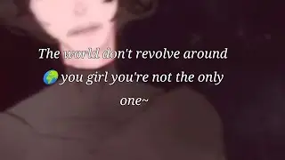 The world don't revolve around 🌍 you girl you're not the only one~ {Перезалив}