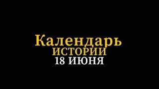 КАЛЕНДАРЬ ИСТОРИИ 18 ИЮНЯ
