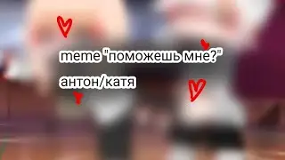 💞meme "поможешь мне?"🍓 антон/катя