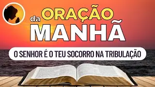 O SENHOR é o teu SOCORRO na TRIBULAÇÃO - Oração da Manhã