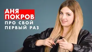 АНЯ ПОКРОВ про свой ПЕРВЫЙ раз