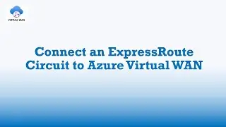 How to Connect ExpressRoute Circuit to Azure Virtual WAN