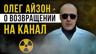 ☢   [Олег Айзон] О возвращении на канал!