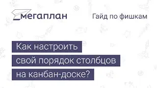 Гайд по фишкам Мегаплана: Как настроить свой порядок столбцов на канбан-доске?