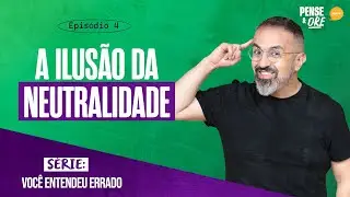 A ILUSÃO DA NEUTRALIDADE | SÉRIE: VOCÊ ENTENDEU ERRADO | PENSE E ORE