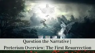 Question the Narrative | Preterism Overview: The First Resurrection