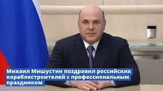 Михаил Мишустин поздравил российских кораблестроителей с профессиональным праздником