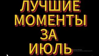 ЛУЧШИЕ МОМЕНТЫ ЗА ИЮЛЬ