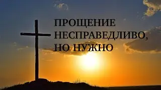Прощение несправедливо, но нужно | 18.06.2023 