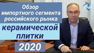 Обзор импортного сегмента российского рынка керамической плитки 2020 год