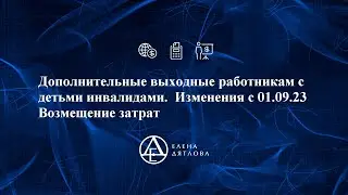 Дополнительные выходные работникам с детьми инвалидами.  Изменения с 01.09 2023  Возмещение затрат