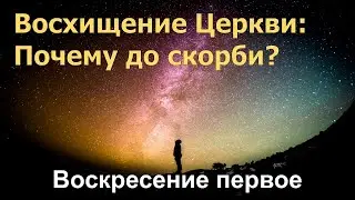 Восхищение Церкви. Почему до скорби? Воскресение первое