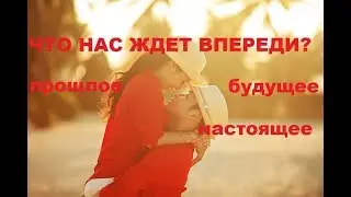 ЧТО НАС ЖДЕТ ВПЕРЕДИ? БУДУЩЕЕ, ПРОШЛОЕ, НАСТОЯЩЕЕ ОТНОШЕНИЙ.