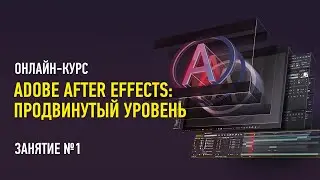 Adobe After Effects: Продвинутый уровень. Гибридный курс 2024. Занятие №1. Никита Чесноков