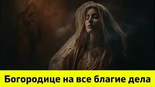 Богородице на все благие дела. Молитва перед началом всякого дела.