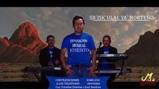 INNOVACIÓN MUSICAL JOSESITO    (SB´ISK´ULAL YA´ NORTEÑO)