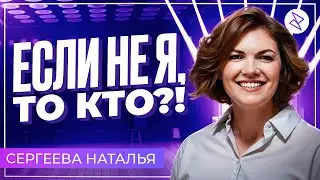 Наталья Сергеева | «ЕСЛИ НЕ Я, ТО КТО?!»