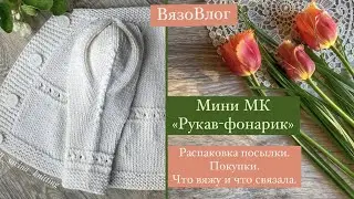 Мини МК «Рукав-фонарик» /распаковка посылки/что сейчас вяжу 