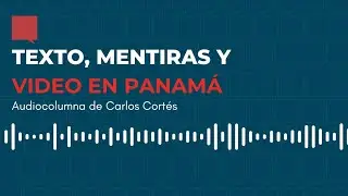 Texto, mentiras y video en Panamá - Audiocolumna #16