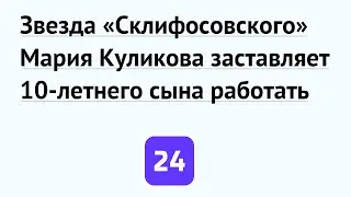 Звезда «Склифосовского» Мария Куликова заставляет 10-летнего сына работать
