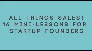 All Things Sales! 16 Mini-Lessons for Startup Founders