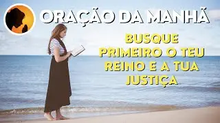 ORAÇÃO DA MANHÃ - Busque primeiro o teu reino e a tua justiça - 21-12-2022