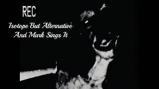 Isotope But Alternative And Mark Sings It (My Cover)