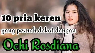 10 PRIA KEREN YANG PERNAH DEKAT DENGAN OCHI ROSDIANA dan MANTAN PACAR OCHI ROSDIANA