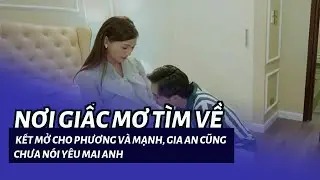 'Nơi giấc mơ tìm về' kết mở cho Phương và Mạnh, Gia An cũng chưa nói yêu Mai Anh
