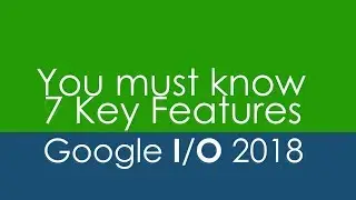GOOGLE I/O 2018 - 7 KEY FEATURES - YOU MUST KNOW