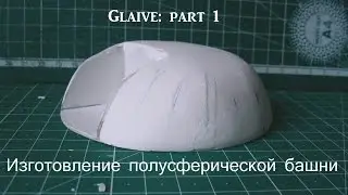 Glaive part 1: Изготовление полусферической башни