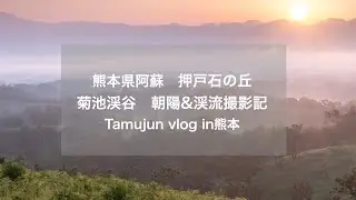 【撮影記】阿蘇 押戸石の丘　菊池渓谷　朝陽&渓流撮影【熊本】tamujun vlog
