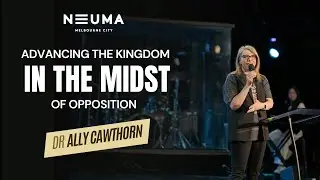 Advancing the Kingdom in the Midst of Opposition | Dr Ally Cawthorn