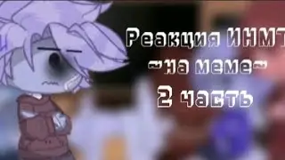 Реакция ИНМТ 💗~на меме~💗(2 часть)