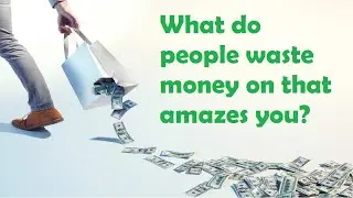 What do people waste money on that amazes you?