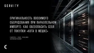 Оригинальность ввозимого оборудования при параллельном импорте | Вебинар SERVITY