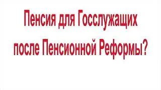 Пенсия для Госслужащих после Пенсионной Реформы