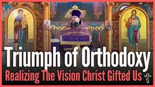 Triumph of Orthodoxy: Realizing the Vision Christ Has Gifted Us - Orthodox Christian Sermon